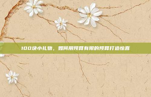 100块小礼物，如何用预算有限的预算打造惊喜