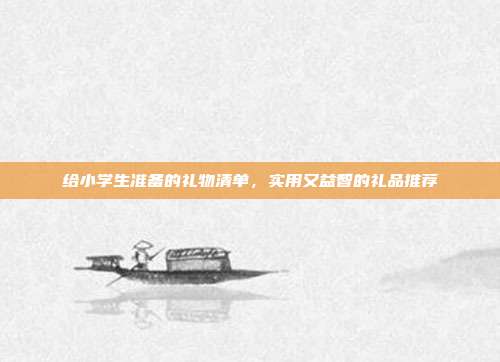 给小学生准备的礼物清单，实用又益智的礼品推荐