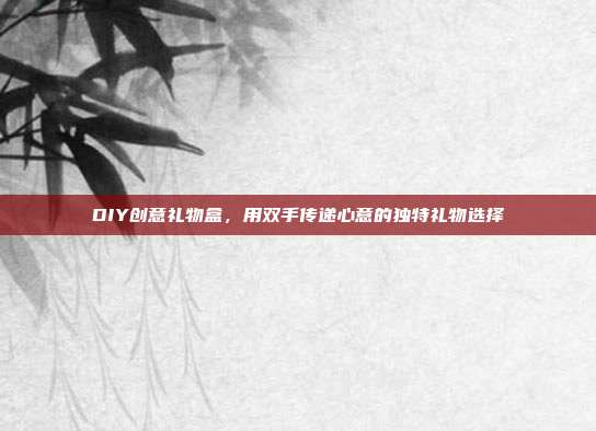 DIY创意礼物盒，用双手传递心意的独特礼物选择