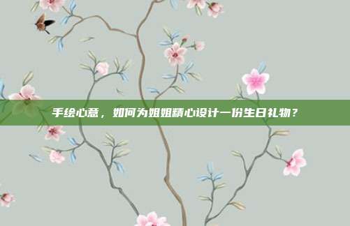 手绘心意，如何为姐姐精心设计一份生日礼物？