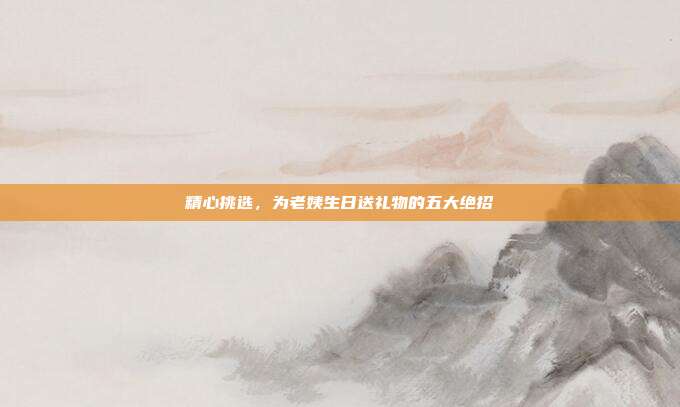 精心挑选，为老姨生日送礼物的五大绝招