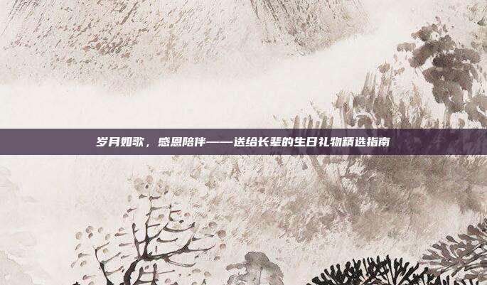 岁月如歌，感恩陪伴——送给长辈的生日礼物精选指南