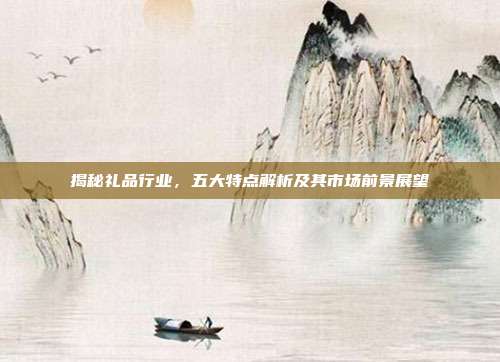 揭秘礼品行业，五大特点解析及其市场前景展望