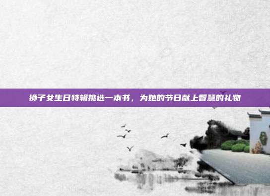 狮子女生日特辑挑选一本书，为她的节日献上智慧的礼物