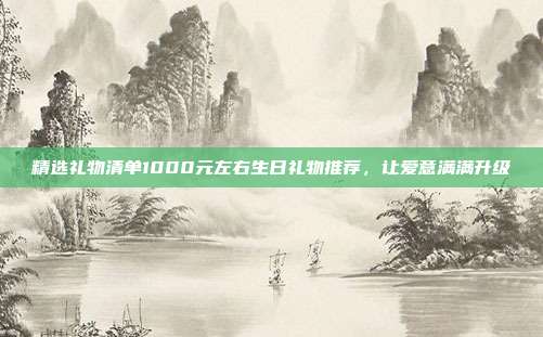 精选礼物清单1000元左右生日礼物推荐，让爱意满满升级