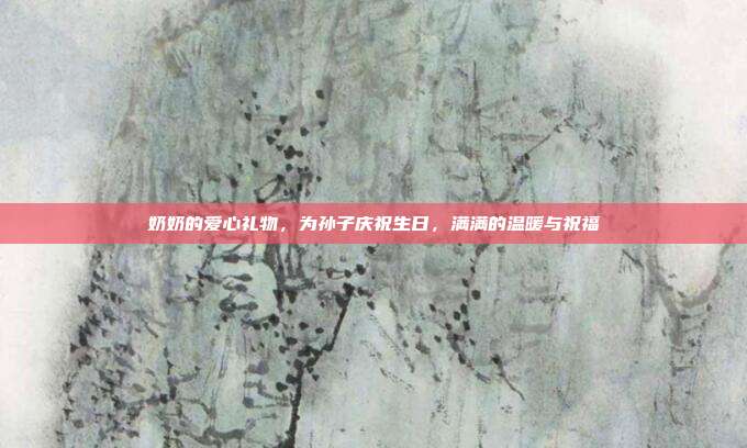 奶奶的爱心礼物，为孙子庆祝生日，满满的温暖与祝福