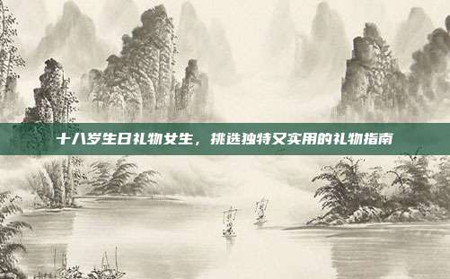 十八岁生日礼物女生，挑选独特又实用的礼物指南