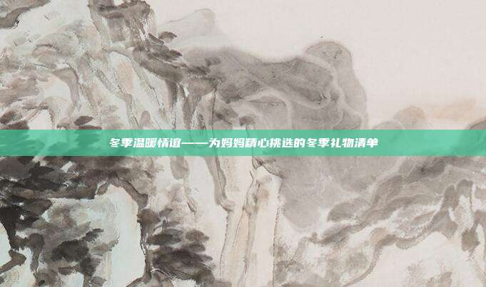 冬季温暖情谊——为妈妈精心挑选的冬季礼物清单
