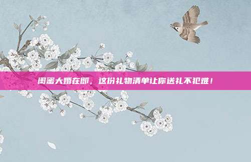 闺蜜大婚在即，这份礼物清单让你送礼不犯难！