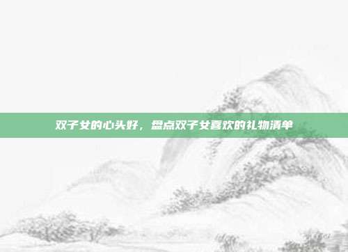 双子女的心头好，盘点双子女喜欢的礼物清单