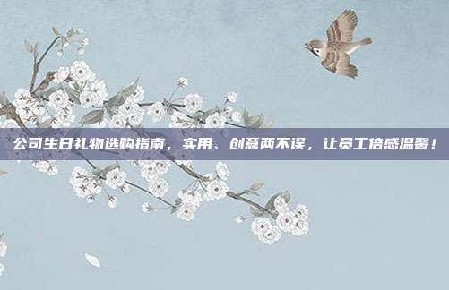 公司生日礼物选购指南，实用、创意两不误，让员工倍感温馨！