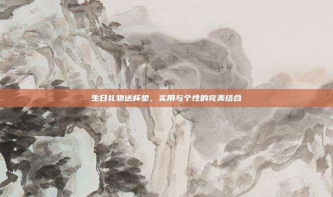 生日礼物送杯垫，实用与个性的完美结合