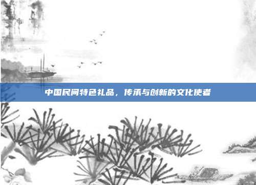 中国民间特色礼品，传承与创新的文化使者