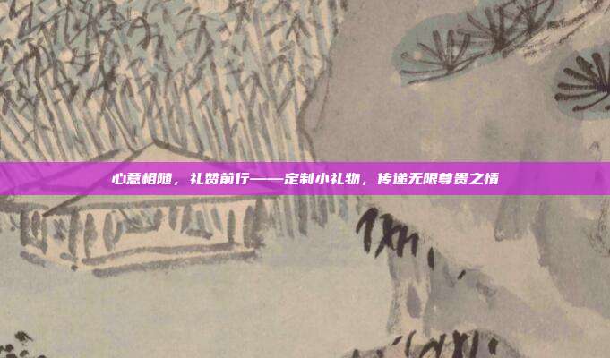 心意相随，礼赞前行——定制小礼物，传递无限尊贵之情