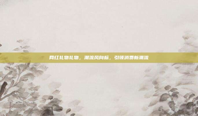 网红礼物礼物，潮流风向标，引领消费新潮流