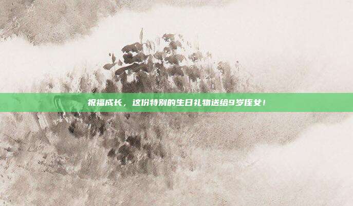 祝福成长，这份特别的生日礼物送给9岁侄女！