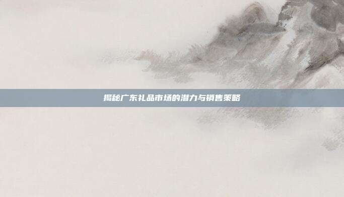 揭秘广东礼品市场的潜力与销售策略