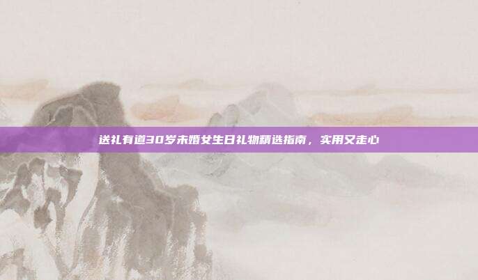 送礼有道30岁未婚女生日礼物精选指南，实用又走心