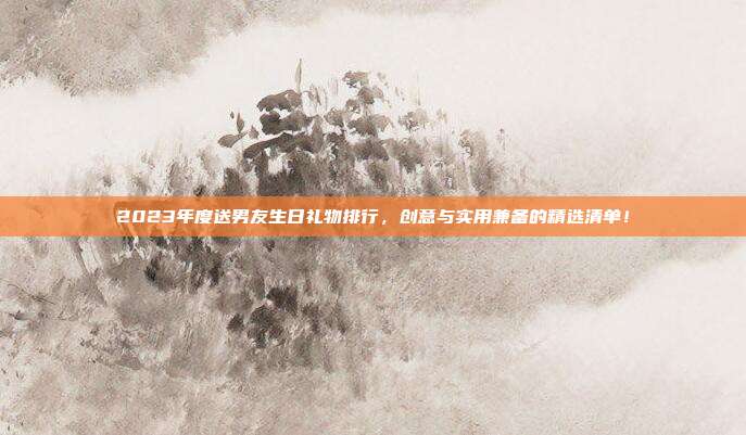 2023年度送男友生日礼物排行，创意与实用兼备的精选清单！