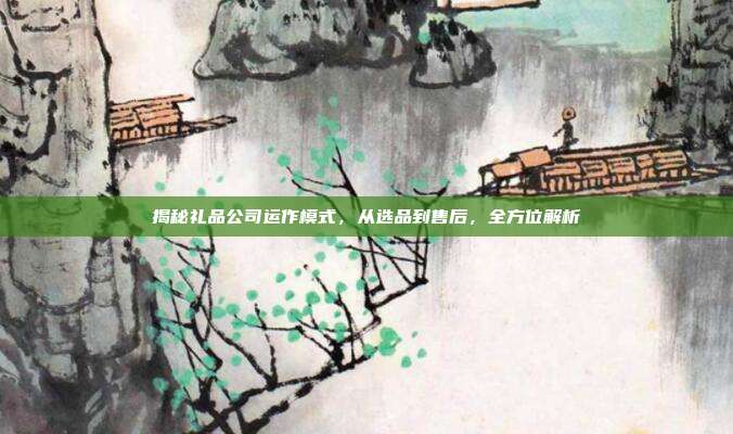 揭秘礼品公司运作模式，从选品到售后，全方位解析