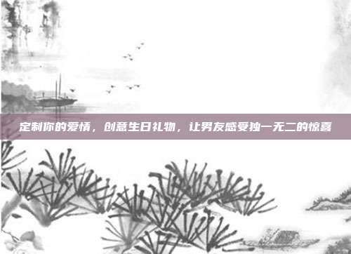 定制你的爱情，创意生日礼物，让男友感受独一无二的惊喜