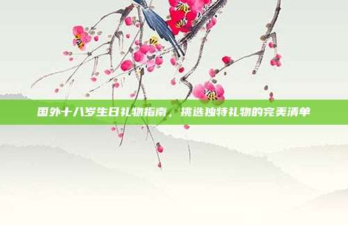 国外十八岁生日礼物指南，挑选独特礼物的完美清单