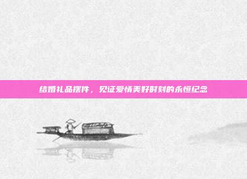 结婚礼品摆件，见证爱情美好时刻的永恒纪念