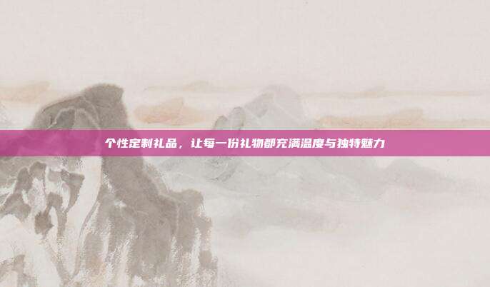 个性定制礼品，让每一份礼物都充满温度与独特魅力