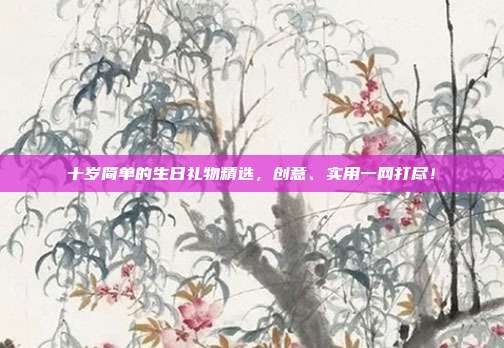 十岁简单的生日礼物精选，创意、实用一网打尽！