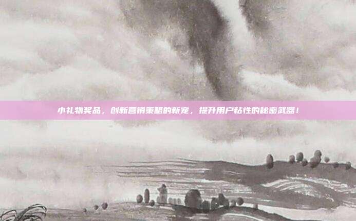 小礼物奖品，创新营销策略的新宠，提升用户粘性的秘密武器！