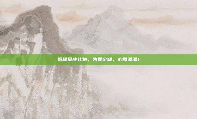 揭秘星座礼物，为爱定制，心意满满！