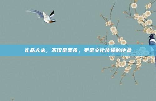 礼品大米，不仅是美食，更是文化传递的使者