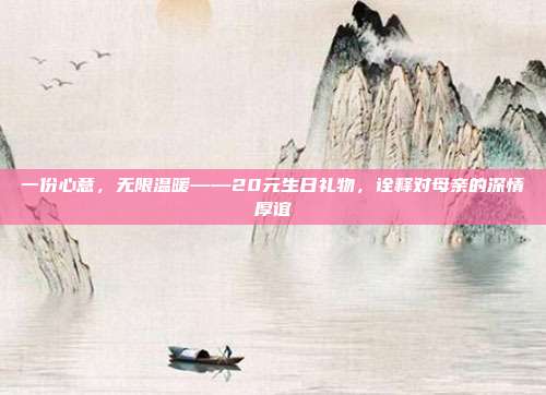 一份心意，无限温暖——20元生日礼物，诠释对母亲的深情厚谊