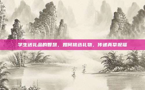 学生送礼品的智慧，如何挑选礼物，传递真挚祝福