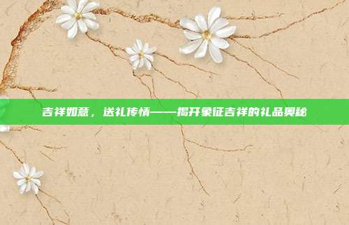 吉祥如意，送礼传情——揭开象征吉祥的礼品奥秘