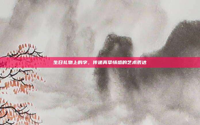 生日礼物上的字，传递真挚情感的艺术表达