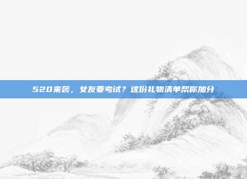 520来袭，女友要考试？这份礼物清单帮你加分