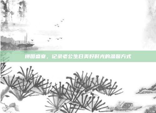 拼图盛宴，记录老公生日美好时光的温馨方式