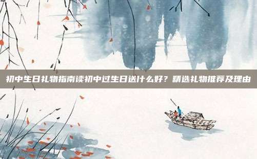 初中生日礼物指南读初中过生日送什么好？精选礼物推荐及理由