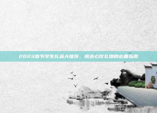 2023春节学生礼品大推荐，挑选心仪礼物的必备指南