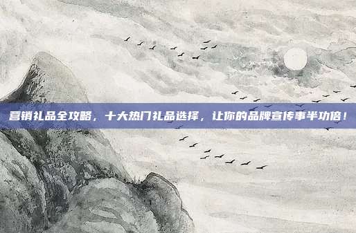 营销礼品全攻略，十大热门礼品选择，让你的品牌宣传事半功倍！