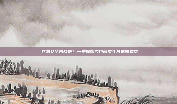 🎈巨蟹女生日快乐！一场温馨的巨蟹座生日派对指南🎉