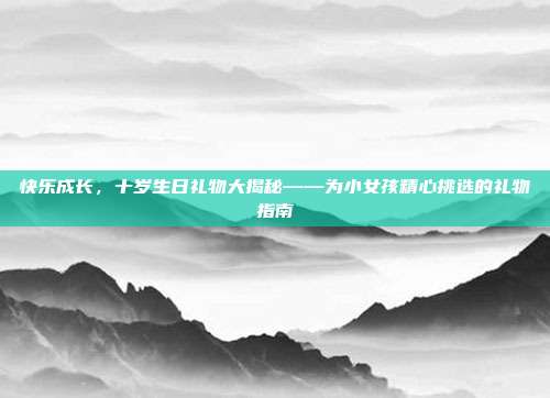 快乐成长，十岁生日礼物大揭秘——为小女孩精心挑选的礼物指南