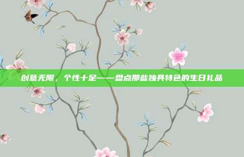 创意无限，个性十足——盘点那些独具特色的生日礼品