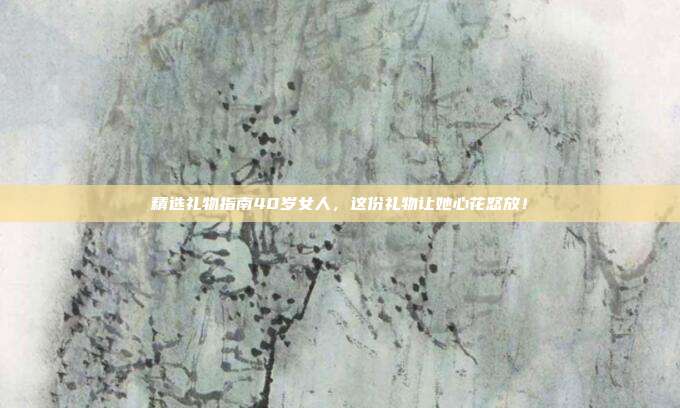 精选礼物指南40岁女人，这份礼物让她心花怒放！