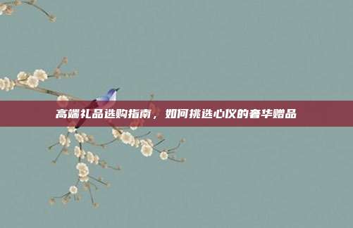 高端礼品选购指南，如何挑选心仪的奢华赠品