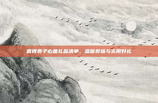 喜得贵子必备礼品清单，温馨祝福与实用好礼