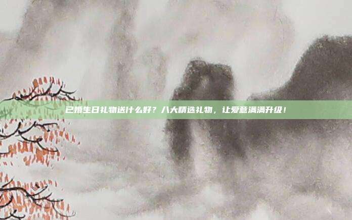 已婚生日礼物送什么好？八大精选礼物，让爱意满满升级！