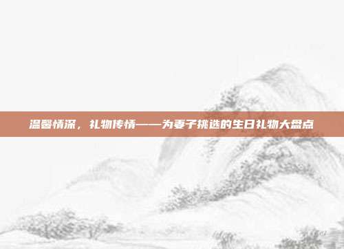 温馨情深，礼物传情——为妻子挑选的生日礼物大盘点