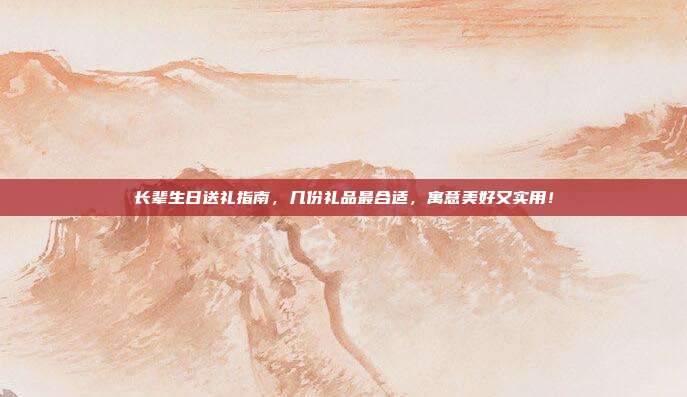 长辈生日送礼指南，几份礼品最合适，寓意美好又实用！
